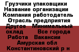 Грузчики-упаковщики › Название организации ­ Компания-работодатель › Отрасль предприятия ­ Другое › Минимальный оклад ­ 1 - Все города Работа » Вакансии   . Амурская обл.,Константиновский р-н